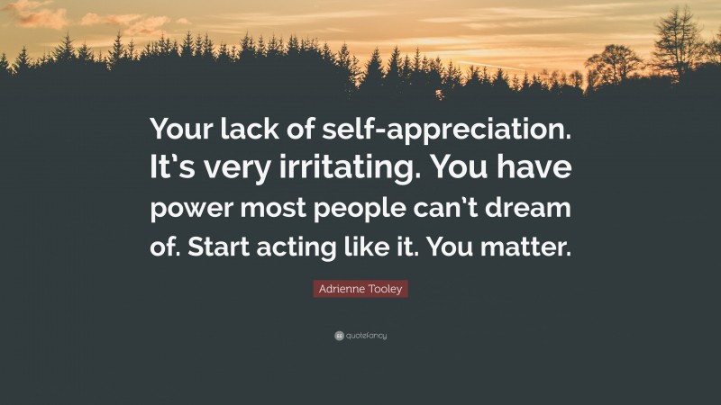 Adrienne Tooley Quote: “Your lack of self-appreciation. It’s very irritating. You have power most people can’t dream of. Start acting like it. You matter.”