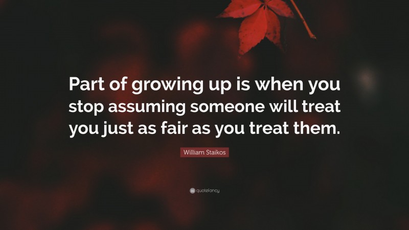 William Staikos Quote: “Part of growing up is when you stop assuming someone will treat you just as fair as you treat them.”