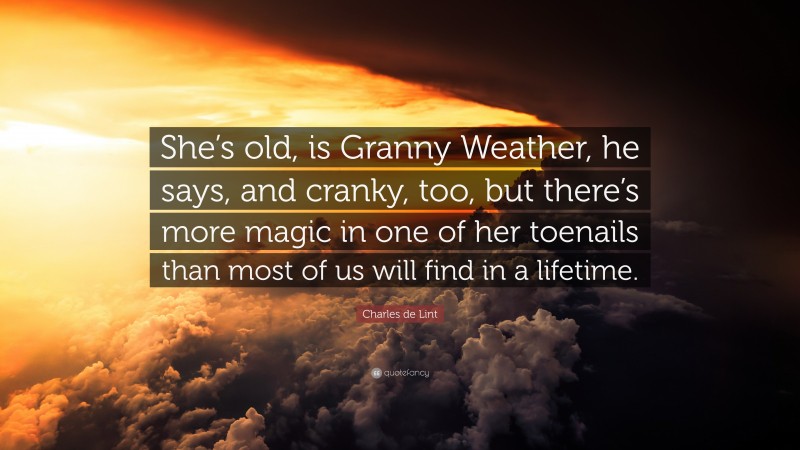 Charles de Lint Quote: “She’s old, is Granny Weather, he says, and cranky, too, but there’s more magic in one of her toenails than most of us will find in a lifetime.”