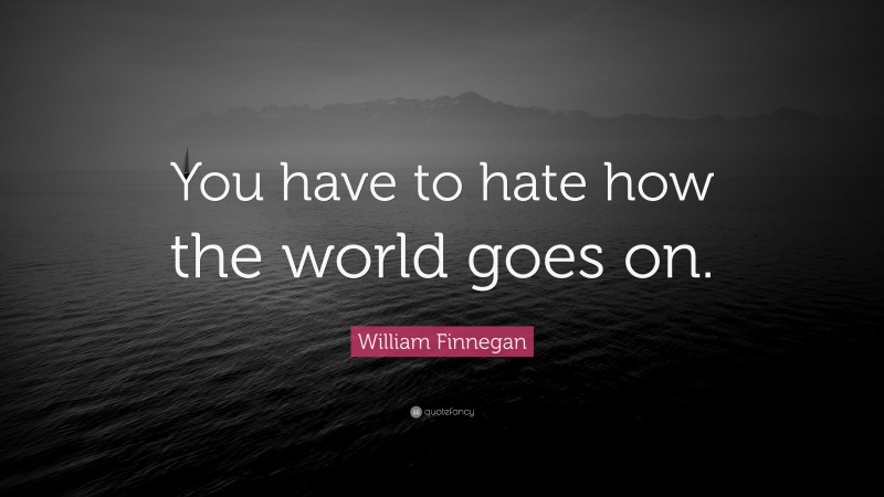 William Finnegan Quote: “You have to hate how the world goes on.”