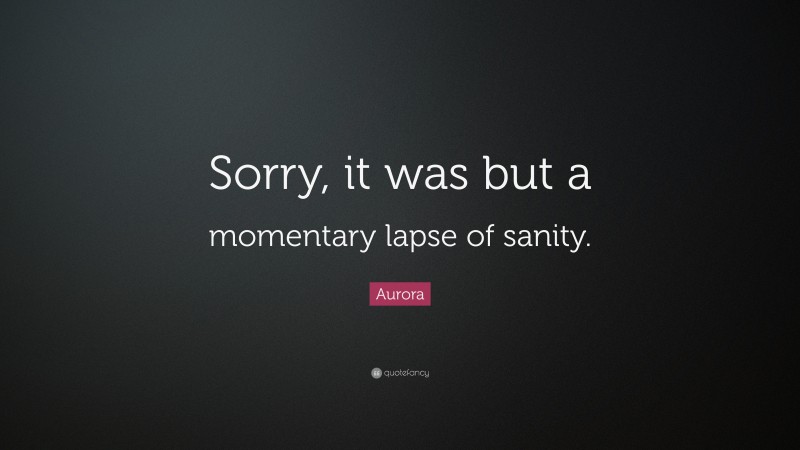 Aurora Quote: “Sorry, it was but a momentary lapse of sanity.”