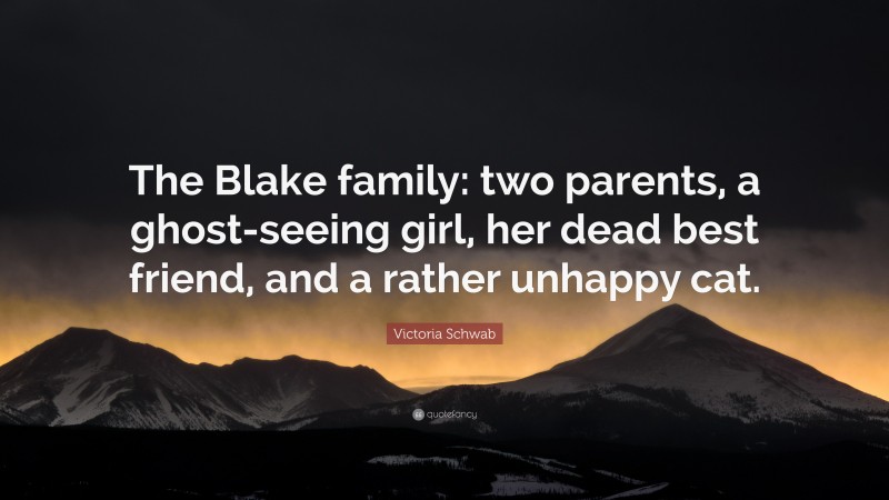 Victoria Schwab Quote: “The Blake family: two parents, a ghost-seeing girl, her dead best friend, and a rather unhappy cat.”