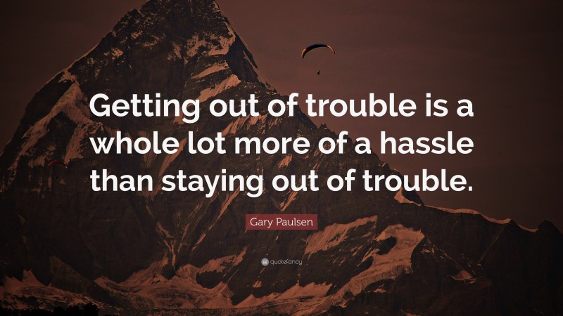 Gary Paulsen Quote: “Getting out of trouble is a whole lot more of a hassle than staying out of trouble.”
