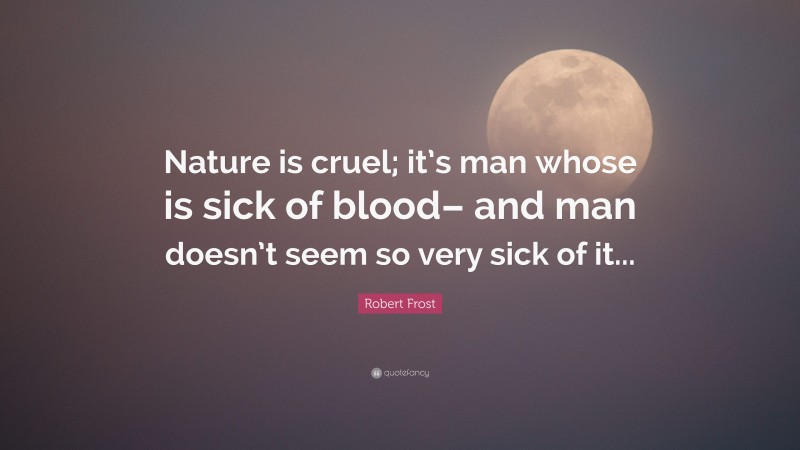 Robert Frost Quote: “Nature is cruel; it’s man whose is sick of blood– and man doesn’t seem so very sick of it...”