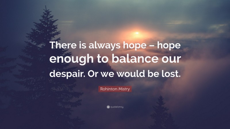 Rohinton Mistry Quote: “There is always hope – hope enough to balance our despair. Or we would be lost.”