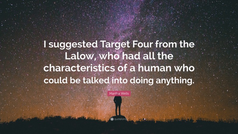 Martha Wells Quote: “I suggested Target Four from the Lalow, who had all the characteristics of a human who could be talked into doing anything.”