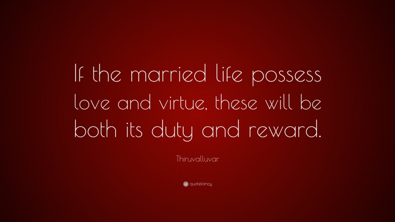 Thiruvalluvar Quote: “If the married life possess love and virtue, these will be both its duty and reward.”