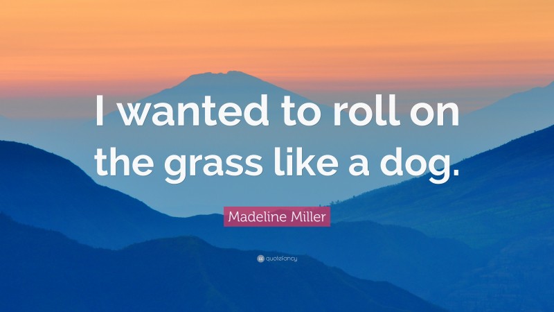 Madeline Miller Quote: “I wanted to roll on the grass like a dog.”