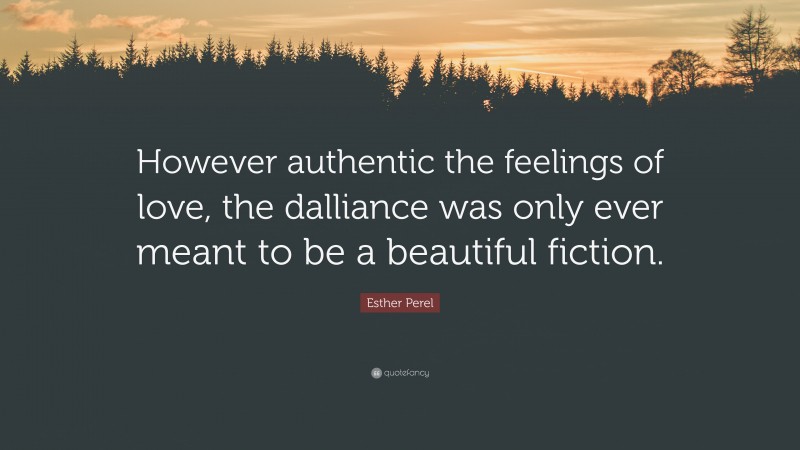 Esther Perel Quote: “However authentic the feelings of love, the dalliance was only ever meant to be a beautiful fiction.”