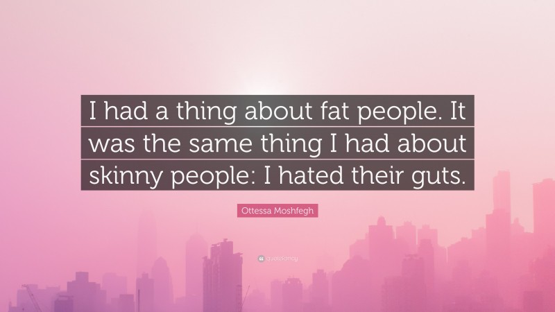 Ottessa Moshfegh Quote: “I had a thing about fat people. It was the same thing I had about skinny people: I hated their guts.”