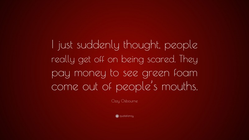 Ozzy Osbourne Quote: “I just suddenly thought, people really get off on being scared. They pay money to see green foam come out of people’s mouths.”