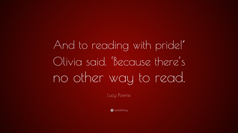 Lucy Powrie Quote: “And to reading with pride!′ Olivia said. ‘Because there’s no other way to read.”