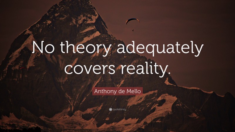 Anthony de Mello Quote: “No theory adequately covers reality.”