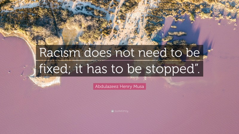 Abdulazeez Henry Musa Quote: “Racism does not need to be fixed; it has to be stopped”.”