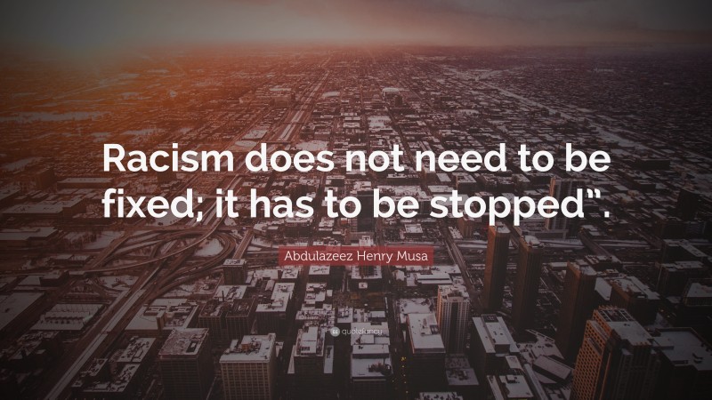 Abdulazeez Henry Musa Quote: “Racism does not need to be fixed; it has to be stopped”.”