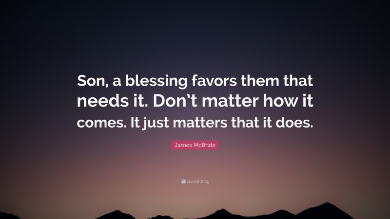 James McBride Quote: “Son, a blessing favors them that needs it. Don’t matter how it comes. It just matters that it does.”