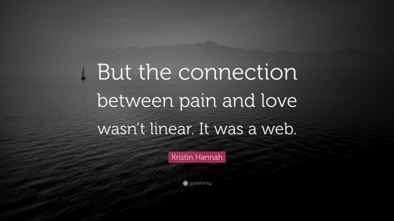 Kristin Hannah Quote: “But the connection between pain and love wasn’t linear. It was a web.”