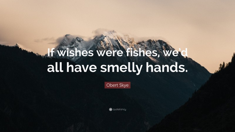 Obert Skye Quote: “If wishes were fishes, we’d all have smelly hands.”