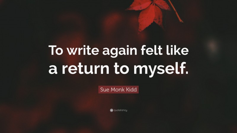 Sue Monk Kidd Quote: “To write again felt like a return to myself.”