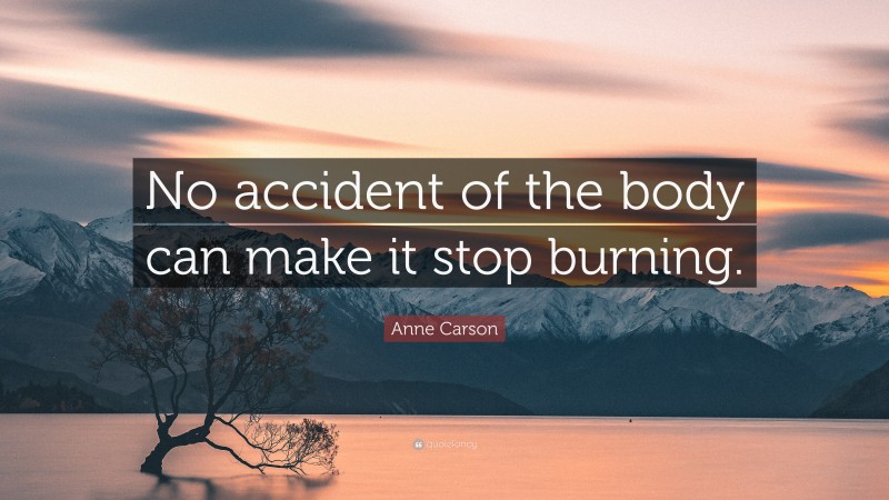 Anne Carson Quote: “No accident of the body can make it stop burning.”