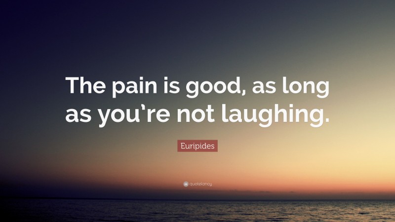 Euripides Quote: “The pain is good, as long as you’re not laughing.”