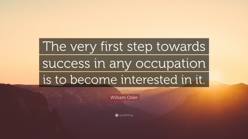 William Osler Quote: “The very first step towards success in any occupation is to become interested in it.”