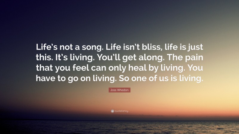 Joss Whedon Quote: “Life’s not a song. Life isn’t bliss, life is just this. It’s living. You’ll get along. The pain that you feel can only heal by living. You have to go on living. So one of us is living.”