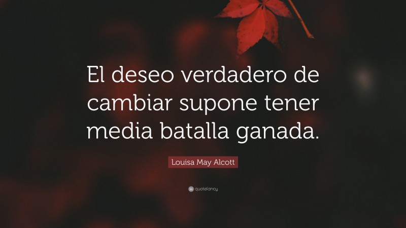 Louisa May Alcott Quote: “El deseo verdadero de cambiar supone tener media batalla ganada.”