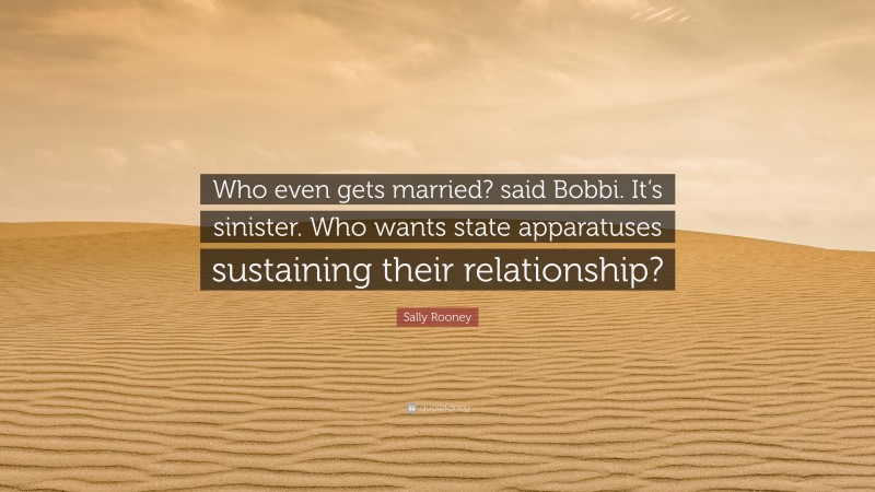 Sally Rooney Quote: “Who even gets married? said Bobbi. It’s sinister. Who wants state apparatuses sustaining their relationship?”