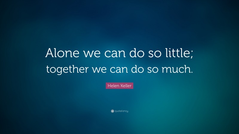 Helen Keller Quote: “Alone we can do so little; together we can do so much.”