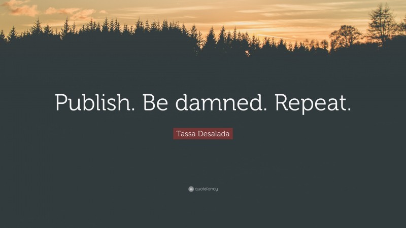 Tassa Desalada Quote: “Publish. Be damned. Repeat.”
