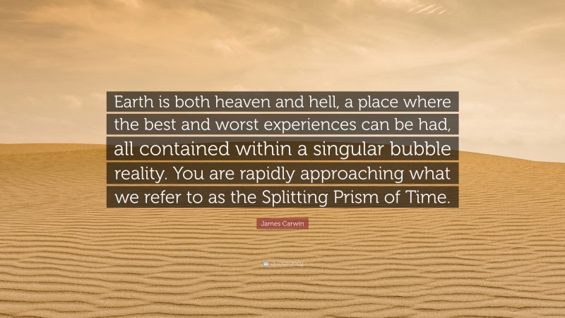 James Carwin Quote: “Earth is both heaven and hell, a place where the best and worst experiences can be had, all contained within a singular bubble reality. You are rapidly approaching what we refer to as the Splitting Prism of Time.”