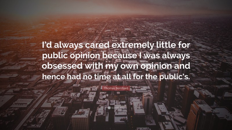 Thomas Bernhard Quote: “I’d always cared extremely little for public opinion because I was always obsessed with my own opinion and hence had no time at all for the public’s.”