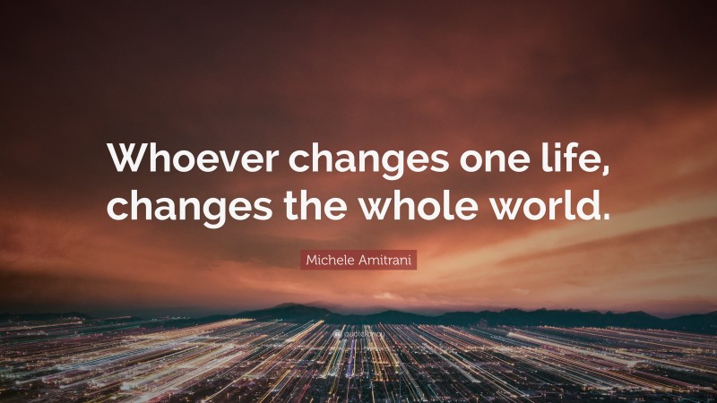 Michele Amitrani Quote: “Whoever changes one life, changes the whole world.”