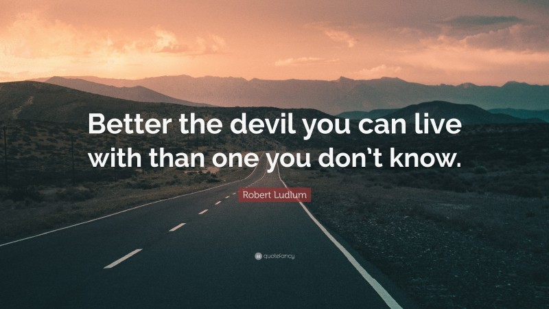 Robert Ludlum Quote: “Better the devil you can live with than one you don’t know.”