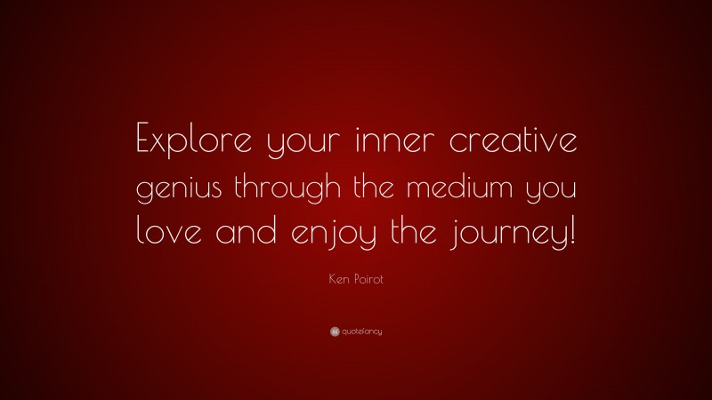 Ken Poirot Quote: “Explore your inner creative genius through the medium you love and enjoy the journey!”