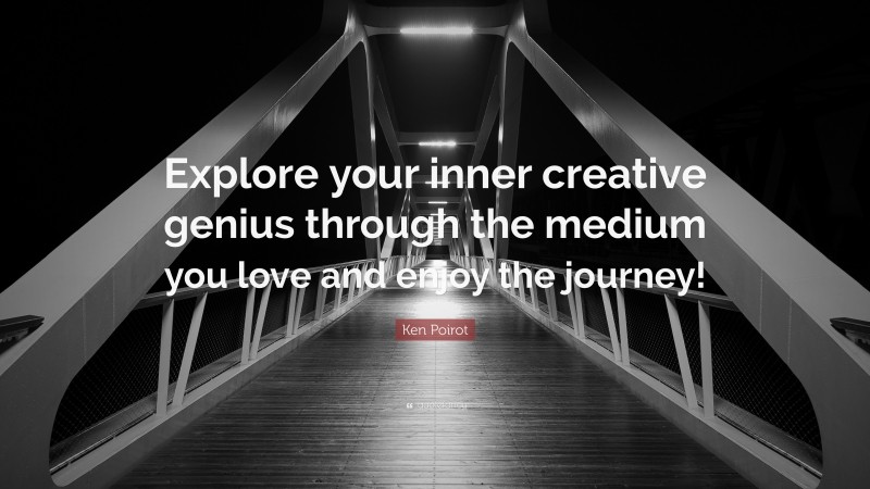 Ken Poirot Quote: “Explore your inner creative genius through the medium you love and enjoy the journey!”