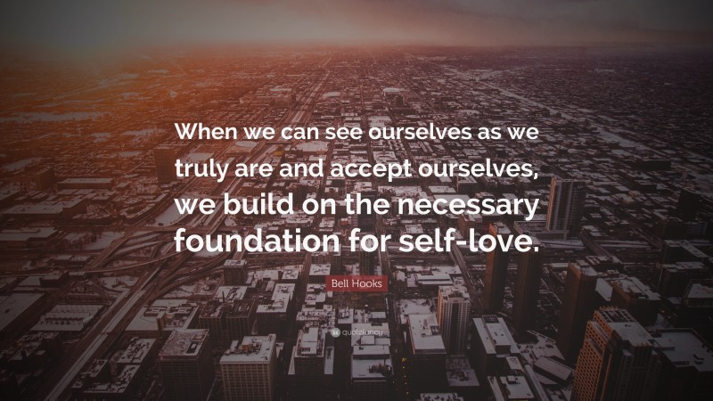 Bell Hooks Quote: “When we can see ourselves as we truly are and accept ourselves, we build on the necessary foundation for self-love.”