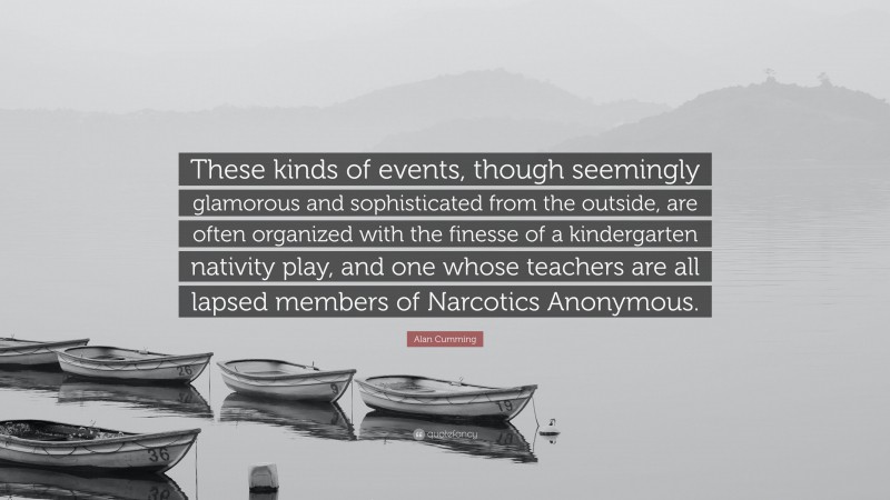 Alan Cumming Quote: “These kinds of events, though seemingly glamorous and sophisticated from the outside, are often organized with the finesse of a kindergarten nativity play, and one whose teachers are all lapsed members of Narcotics Anonymous.”