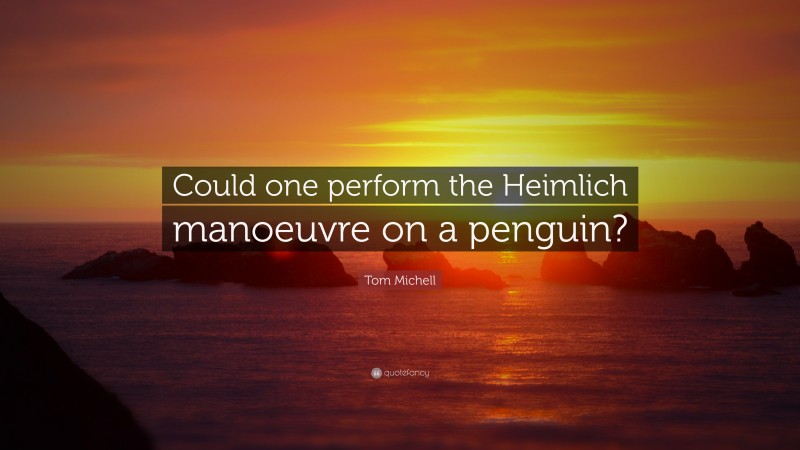 Tom Michell Quote: “Could one perform the Heimlich manoeuvre on a penguin?”