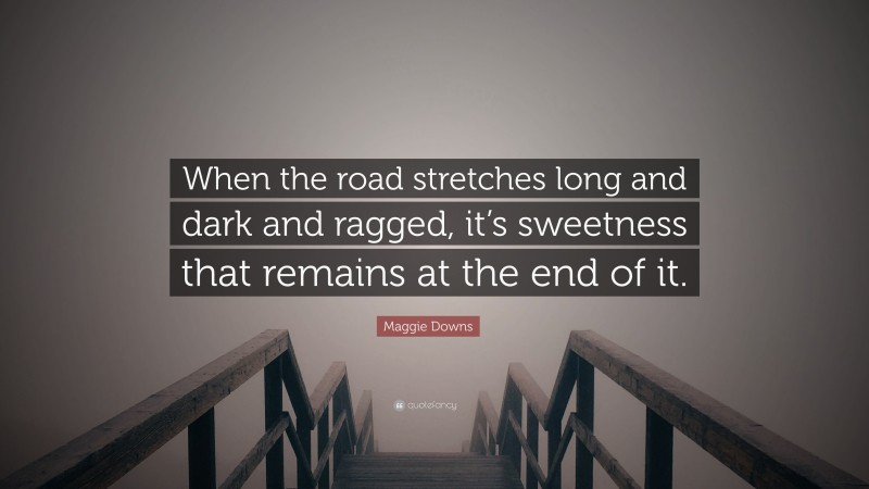 Maggie Downs Quote: “When the road stretches long and dark and ragged, it’s sweetness that remains at the end of it.”
