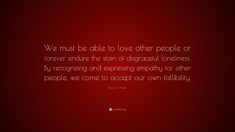 Kilroy J. Oldster Quote: “We must be able to love other people or forever endure the stain of disgraceful loneliness. By recognizing and expressing empathy for other people, we come to accept our own fallibility.”