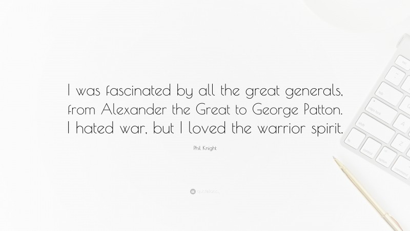 Phil Knight Quote: “I was fascinated by all the great generals, from Alexander the Great to George Patton. I hated war, but I loved the warrior spirit.”