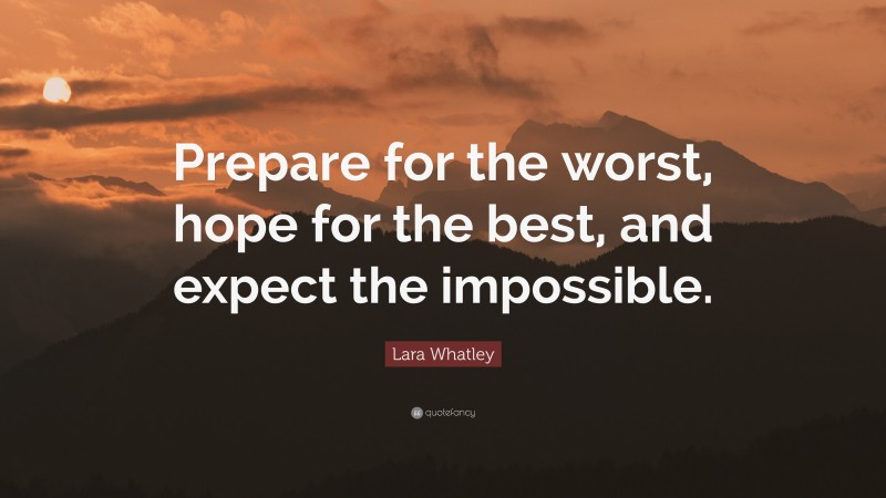 Lara Whatley Quote: “Prepare for the worst, hope for the best, and expect the impossible.”