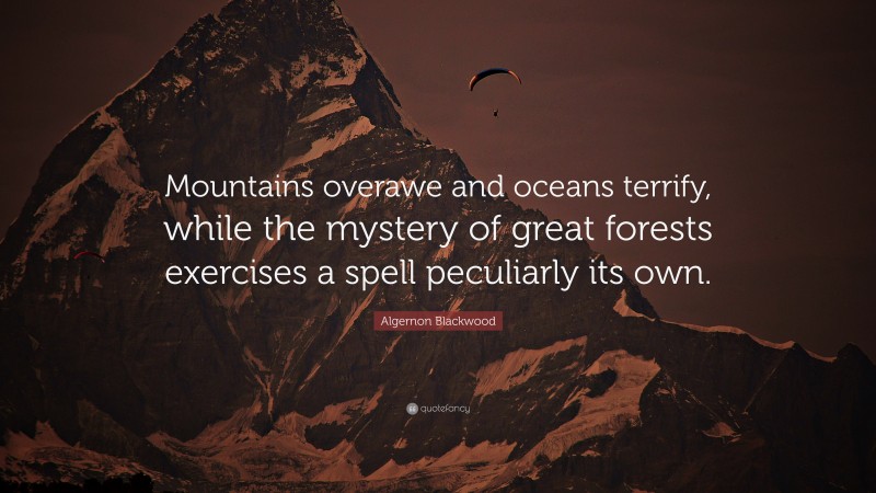 Algernon Blackwood Quote: “Mountains overawe and oceans terrify, while the mystery of great forests exercises a spell peculiarly its own.”