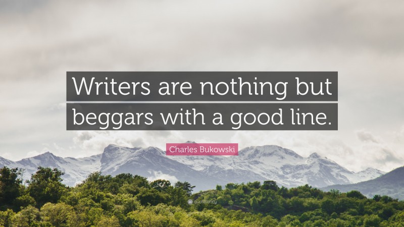 Charles Bukowski Quote: “Writers are nothing but beggars with a good line.”
