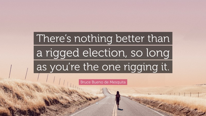 Bruce Bueno de Mesquita Quote: “There’s nothing better than a rigged election, so long as you’re the one rigging it.”