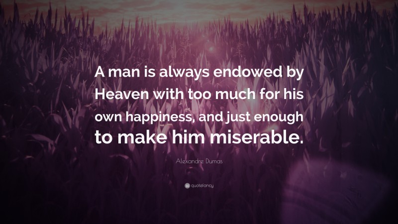 Alexandre Dumas Quote: “A man is always endowed by Heaven with too much for his own happiness, and just enough to make him miserable.”