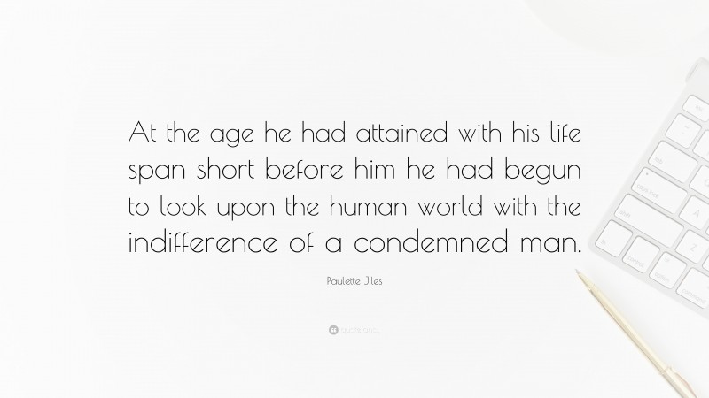 Paulette Jiles Quote: “At the age he had attained with his life span short before him he had begun to look upon the human world with the indifference of a condemned man.”