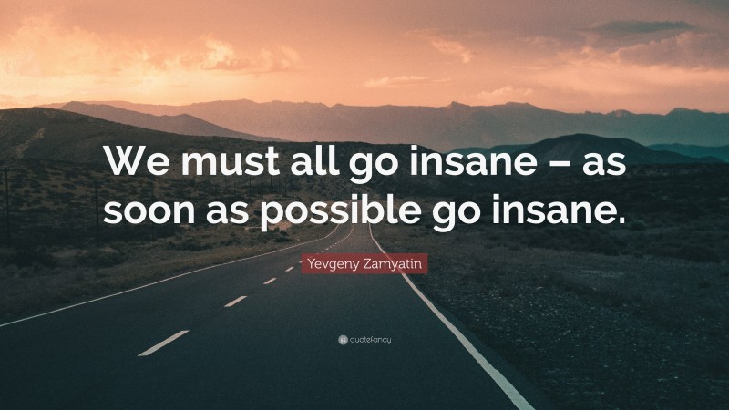 Yevgeny Zamyatin Quote: “We must all go insane – as soon as possible go insane.”